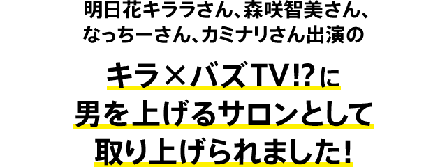 明日花キララさん、森咲智美さん、なっちーさん、カミナリさん出演の キラ×バズTV!?に 男を上げるサロンとして取り上げられました！
